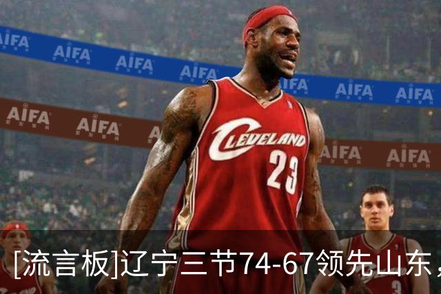 [流言板]辽宁三节74-67领先山东，法耶一人独揽6记盖帽2抢断